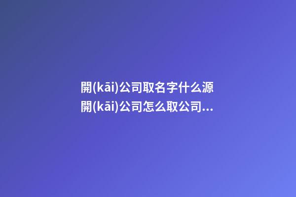 開(kāi)公司取名字什么源 開(kāi)公司怎么取公司名,起名之家